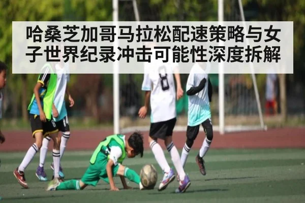哈桑芝加哥马拉松配速策略与女子世界纪录冲击可能性深度拆解