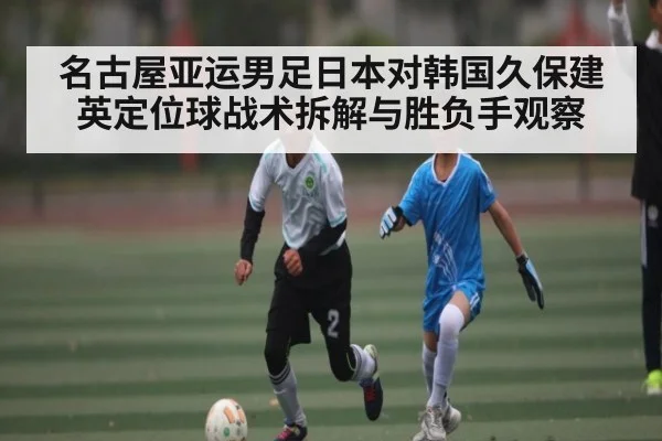 名古屋亚运男足日本对韩国久保建英定位球战术拆解与胜负手观察