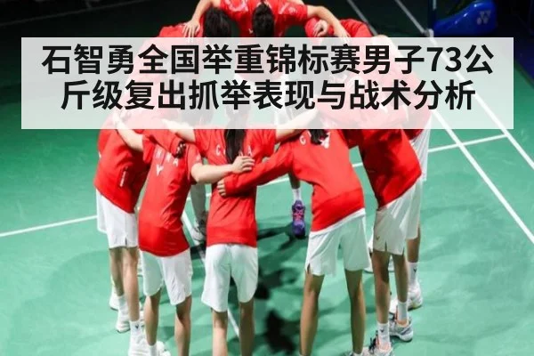 石智勇全国举重锦标赛男子73公斤级复出抓举表现与战术分析
