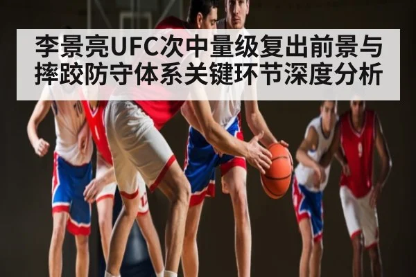 李景亮UFC次中量级复出前景与摔跤防守体系关键环节深度分析